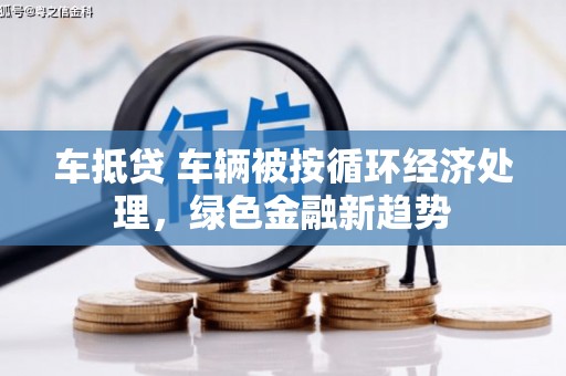 周口车抵贷 车辆被按循环经济处理，绿色金融新趋势