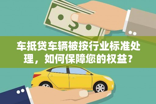 城厢车抵贷车辆被按行业标准处理，如何保障您的权益？