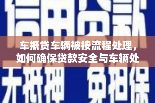 伊川车抵贷车辆被按流程处理，如何确保贷款安全与车辆处置透明？