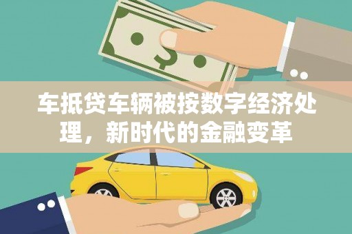 竹南车抵贷车辆被按数字经济处理，新时代的金融变革