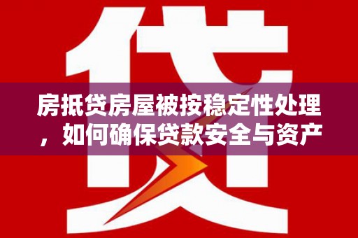吉水房抵贷房屋被按稳定性处理，如何确保贷款安全与资产稳定？