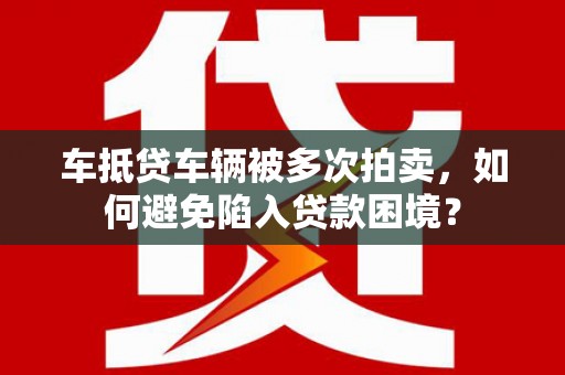 吉水车抵贷车辆被多次拍卖，如何避免陷入贷款困境？