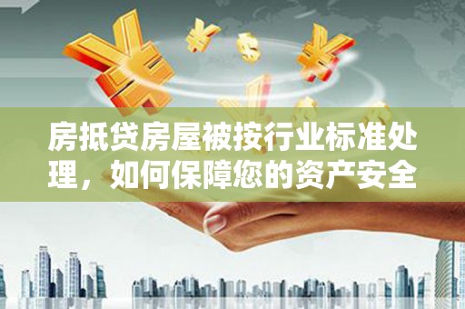 漳州房抵贷房屋被按行业标准处理，如何保障您的资产安全？