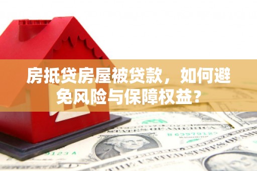 吉水房抵贷房屋被贷款，如何避免风险与保障权益？