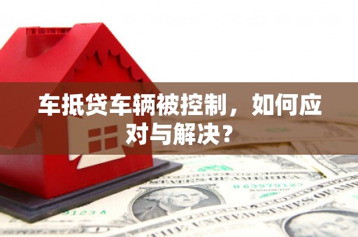 崁顶车抵贷车辆被控制，如何应对与解决？