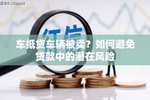 崁顶车抵贷车辆被卖？如何避免贷款中的潜在风险