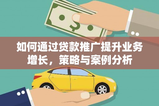 解放如何通过贷款推广提升业务增长，策略与案例分析