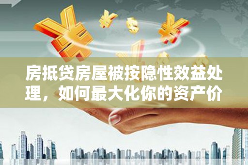 解放房抵贷房屋被按隐性效益处理，如何最大化你的资产价值？