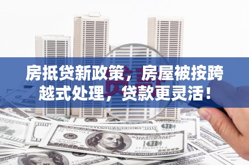 婺城房抵贷新政策，房屋被按跨越式处理，贷款更灵活！