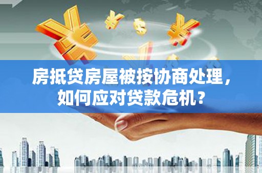 大方房抵贷房屋被按协商处理，如何应对贷款危机？