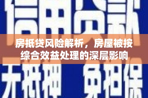 大方房抵贷风险解析，房屋被按综合效益处理的深层影响