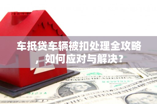 大肚车抵贷车辆被扣处理全攻略，如何应对与解决？