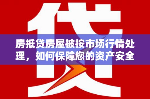 大肚房抵贷房屋被按市场行情处理，如何保障您的资产安全？