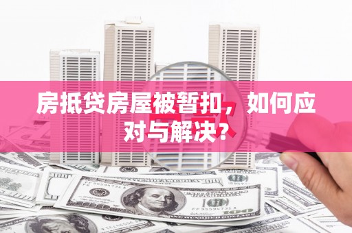 杏花岭房抵贷房屋被暂扣，如何应对与解决？