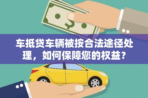 双阳车抵贷车辆被按合法途径处理，如何保障您的权益？