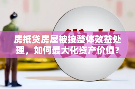 双阳房抵贷房屋被按整体效益处理，如何最大化资产价值？