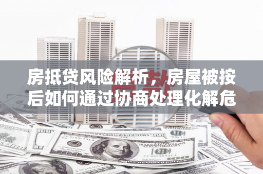 杏花岭房抵贷风险解析，房屋被按后如何通过协商处理化解危机