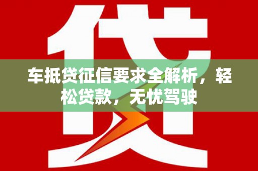 镇江车抵贷征信要求全解析，轻松贷款，无忧驾驶