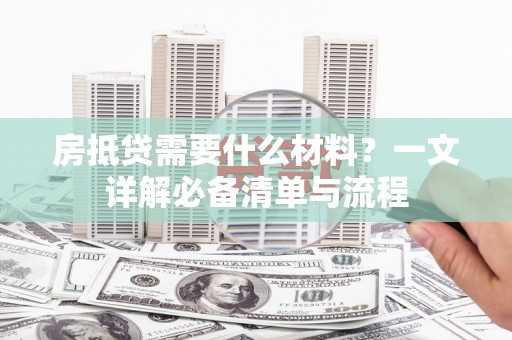 镇江房抵贷需要什么材料？一文详解必备清单与流程