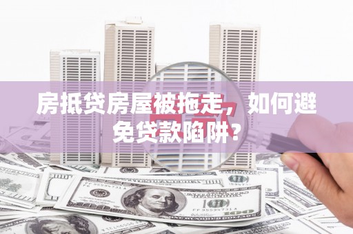 镇江房抵贷房屋被拖走，如何避免贷款陷阱？