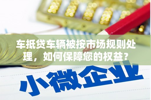 镇江车抵贷车辆被按市场规则处理，如何保障您的权益？