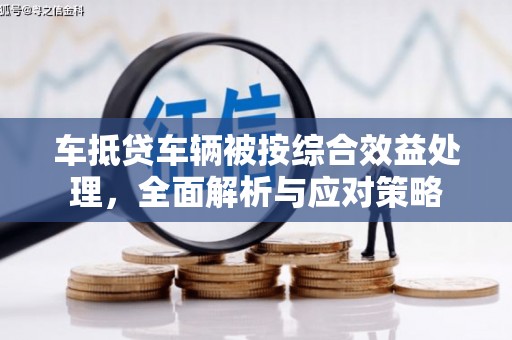 七堵车抵贷车辆被按综合效益处理，全面解析与应对策略