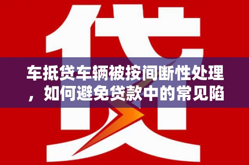 南投市车抵贷车辆被按间断性处理，如何避免贷款中的常见陷阱？