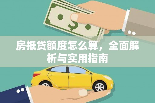 杏花岭房抵贷额度怎么算，全面解析与实用指南
