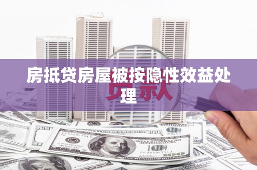 惠济房抵贷房屋被按隐性效益处理