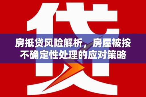 从江房抵贷风险解析，房屋被按不确定性处理的应对策略