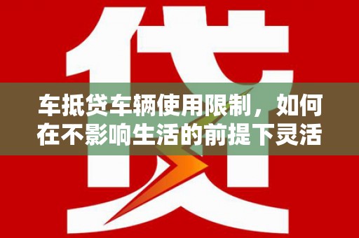 从江车抵贷车辆使用限制，如何在不影响生活的前提下灵活贷款？
