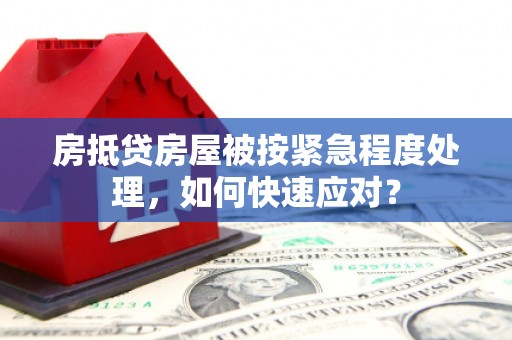 从江房抵贷房屋被按紧急程度处理，如何快速应对？