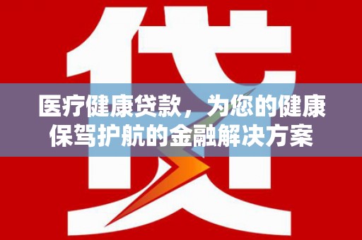 从江医疗健康贷款，为您的健康保驾护航的金融解决方案