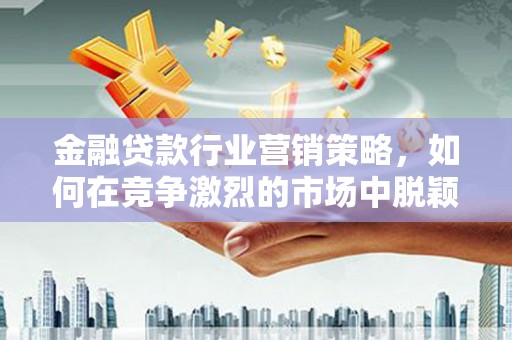 从江金融贷款行业营销策略，如何在竞争激烈的市场中脱颖而出