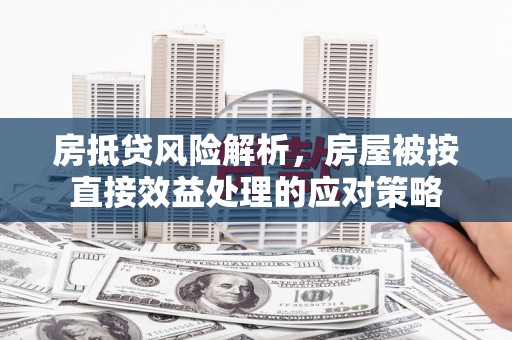 从江房抵贷风险解析，房屋被按直接效益处理的应对策略