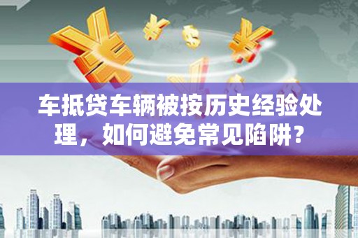 从江车抵贷车辆被按历史经验处理，如何避免常见陷阱？