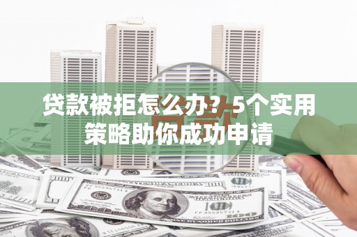 从江贷款被拒怎么办？5个实用策略助你成功申请