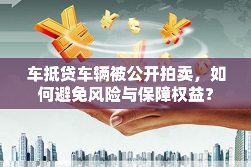 杨浦车抵贷车辆被公开拍卖，如何避免风险与保障权益？