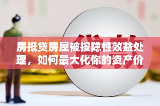 杨浦房抵贷房屋被按隐性效益处理，如何最大化你的资产价值？