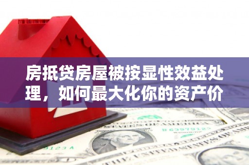 杨浦房抵贷房屋被按显性效益处理，如何最大化你的资产价值？