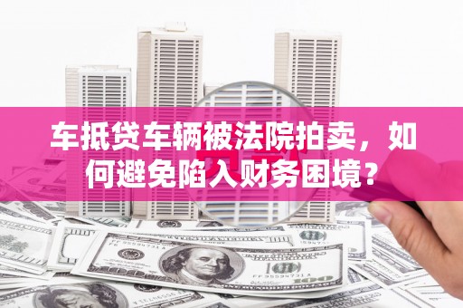 杨浦车抵贷车辆被法院拍卖，如何避免陷入财务困境？