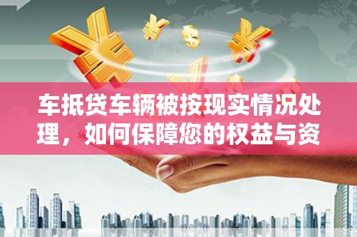 中坜车抵贷车辆被按现实情况处理，如何保障您的权益与资产安全？