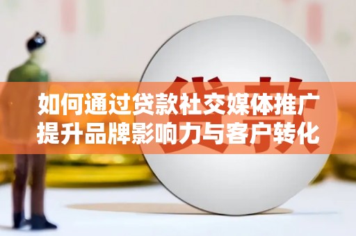 中坜如何通过贷款社交媒体推广提升品牌影响力与客户转化率