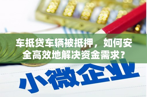 大堂车抵贷车辆被抵押，如何安全高效地解决资金需求？