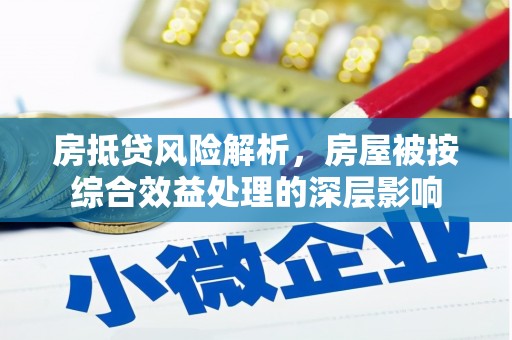 大堂房抵贷风险解析，房屋被按综合效益处理的深层影响