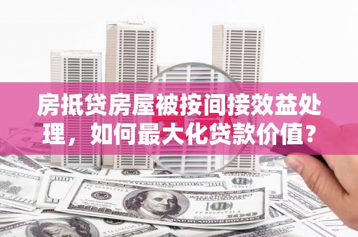 大堂房抵贷房屋被按间接效益处理，如何最大化贷款价值？
