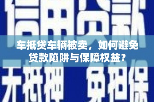 大堂车抵贷车辆被卖，如何避免贷款陷阱与保障权益？