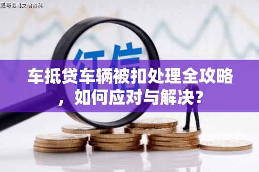 大堂车抵贷车辆被扣处理全攻略，如何应对与解决？
