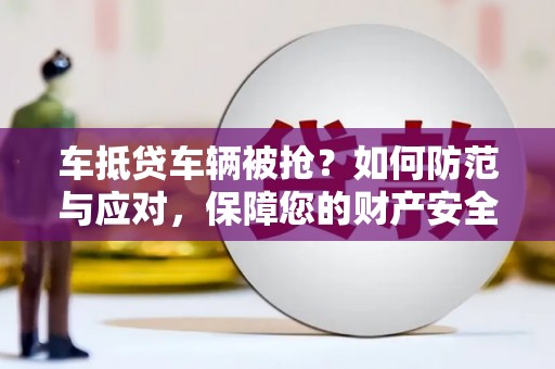 龙里车抵贷车辆被抢？如何防范与应对，保障您的财产安全