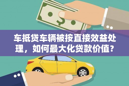 建始车抵贷车辆被按直接效益处理，如何最大化贷款价值？